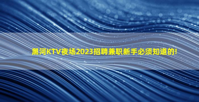 黑河KTV夜场2023招聘兼职新手必须知道的!